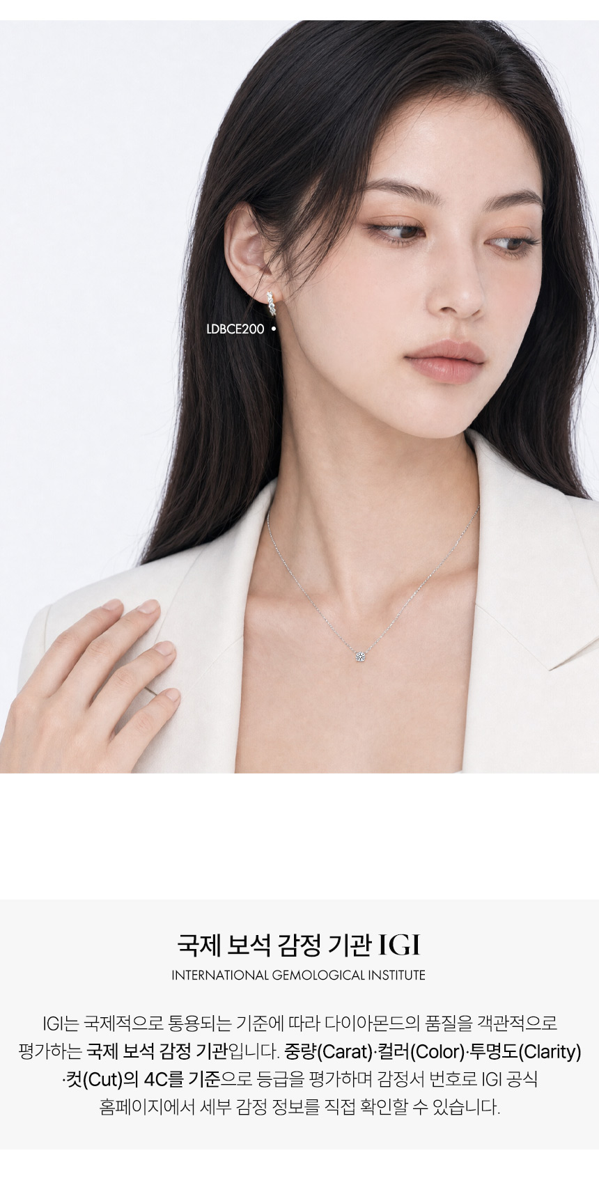 IGI는 국제적으로 통용되는 감정 기준에 따라 다이아몬드의 품질을 객관적으로 평가하는 국제 보석 감정 기관입니다. 다이아몬드의 4C인 중량·컬러·투명도·컷을 평가하며, 정교한 커팅과 대칭성을 확인하는 Hearts & Arrows 감정 서비스를 제공합니다.

천연 및 랩그로운 다이아몬드 두 분야 모두에서 세계 최초로 ISO/IEC 17025 인정을 획득한 감정소를 통해 전문성과 신뢰성을 쌓아왔습니다.

국내를 넘어 세계적으로 통용되는 감정 기준으로 다이아몬드의 품질을 확인하고, 그 가치를 이해할 수 있습니다. 감정서 번호를 IGI 공식 홈페이지에서 직접 조회하여 세부 감정 정보도 확인하실 수 있습니다.